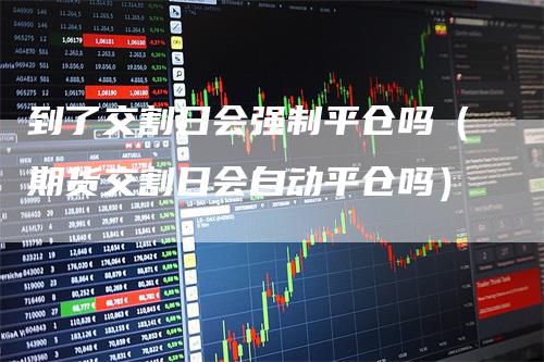 到了交割日会强制平仓吗（期货交割日会自动平仓吗）