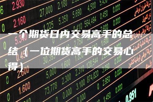 一个期货日内交易高手的总结（一位期货高手的交易心得）