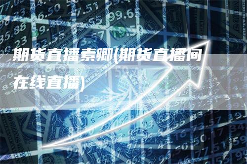 期货直播素卿(期货直播间在线直播)