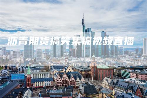 沥青期货搞笑集锦视频直播