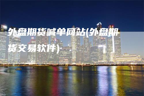 外盘期货喊单网站(外盘期货交易软件)