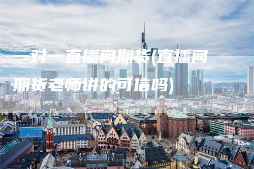 一对一直播间期货(直播间期货老师讲的可信吗)