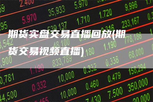 期货实盘交易直播回放(期货交易视频直播)