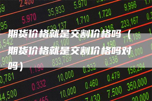 期货价格就是交割价格吗（期货价格就是交割价格吗对吗）