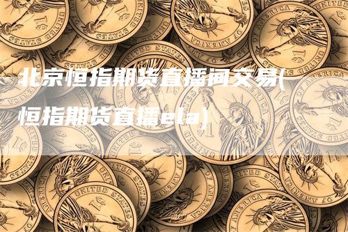 北京恒指期货直播间交易(恒指期货直播ela)