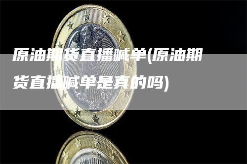 原油期货直播喊单(原油期货直播喊单是真的吗)