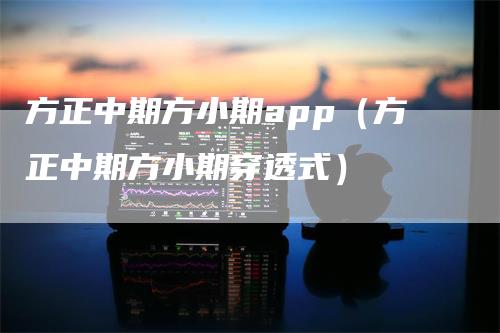 方正中期方小期app（方正中期方小期穿透式）