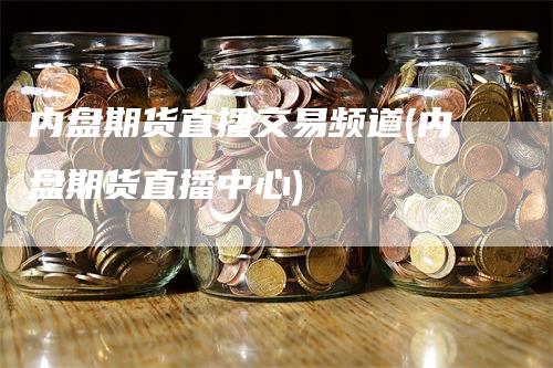 内盘期货直播交易频道(内盘期货直播中心)