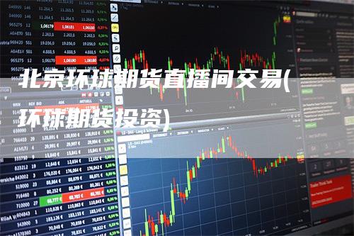 北京环球期货直播间交易(环球期货投资)