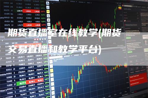 期货直播室在线教学(期货交易直播和教学平台)