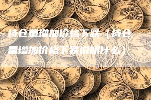 持仓量增加价格下跌（持仓量增加价格下跌说明什么）