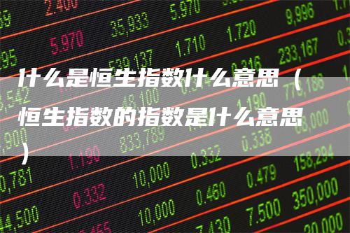 什么是恒生指数什么意思（恒生指数的指数是什么意思）