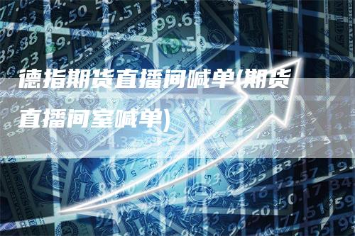 德指期货直播间喊单(期货直播间室喊单)