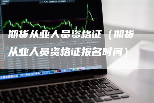 期货从业人员资格证（期货从业人员资格证报名时间）
