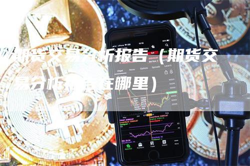 期货交易分析报告（期货交易分析报告在哪里）