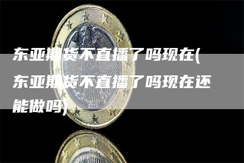 东亚期货不直播了吗现在(东亚期货不直播了吗现在还能做吗)
