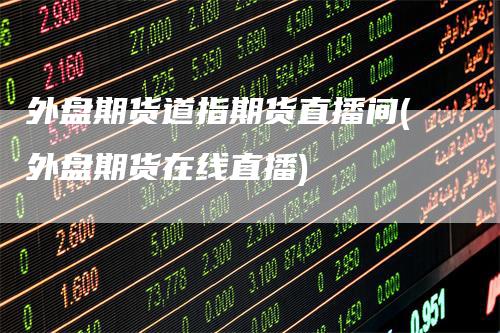 外盘期货道指期货直播间(外盘期货在线直播)