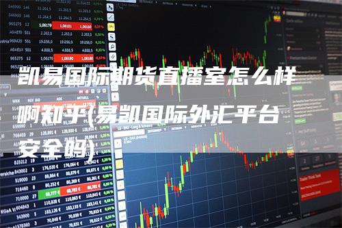 凯易国际期货直播室怎么样啊知乎(易凯国际外汇平台安全吗)