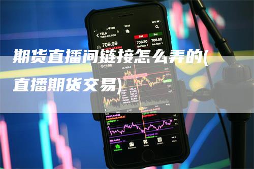 期货直播间链接怎么弄的(直播期货交易)