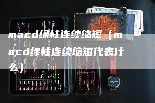 macd绿柱连续缩短（macd绿柱连续缩短代表什么）