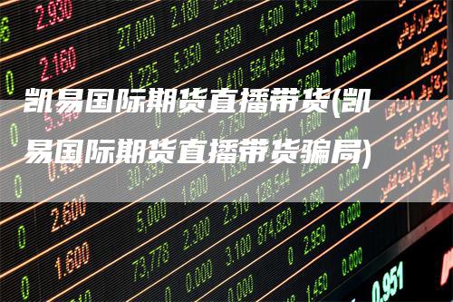 凯易国际期货直播带货(凯易国际期货直播带货骗局)