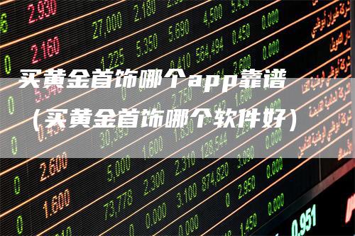买黄金首饰哪个app靠谱（买黄金首饰哪个软件好）