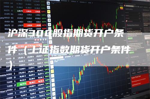 沪深300股指期货开户条件（上证指数期货开户条件）