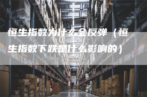 恒生指数为什么会反弹（恒生指数下跌是什么影响的）