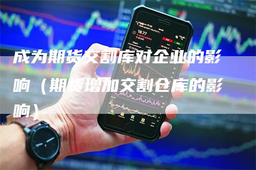 成为期货交割库对企业的影响（期货增加交割仓库的影响）