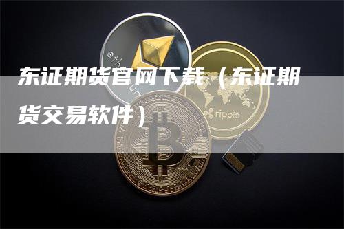 东证期货官网下载（东证期货交易软件）