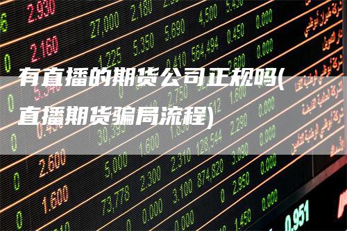 有直播的期货公司正规吗(直播期货骗局流程)