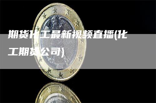 期货化工最新视频直播(化工期货公司)
