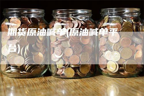 期货原油喊单(原油喊单平台)