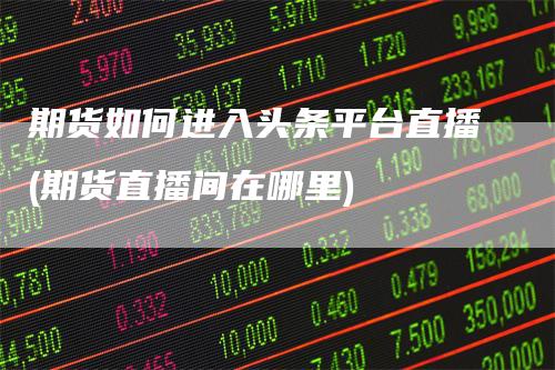 期货如何进入头条平台直播(期货直播间在哪里)