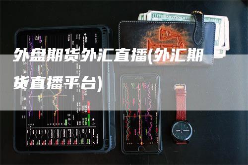 外盘期货外汇直播(外汇期货直播平台)