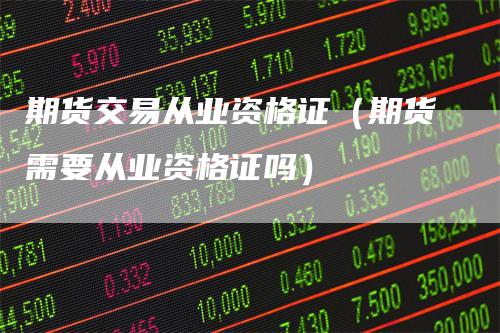 期货交易从业资格证（期货需要从业资格证吗）