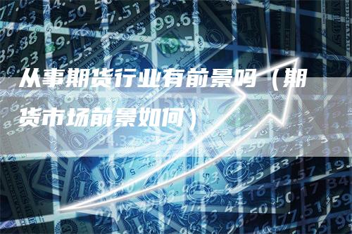 从事期货行业有前景吗（期货市场前景如何）