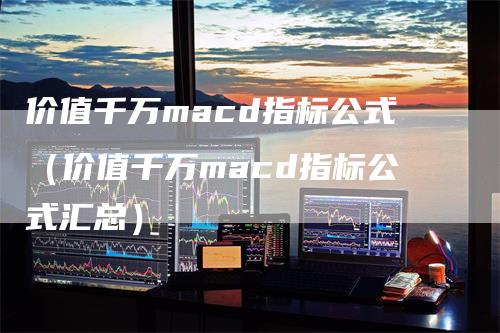 价值千万macd指标公式（价值千万macd指标公式汇总）