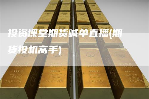 投资课堂期货喊单直播(期货投机高手)