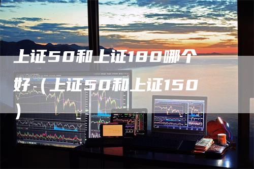 上证50和上证180哪个好（上证50和上证150）