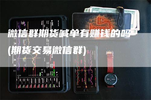 微信群期货喊单有赚钱的吗(期货交易微信群)