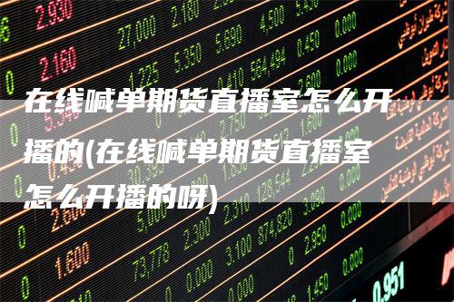 在线喊单期货直播室怎么开播的(在线喊单期货直播室怎么开播的呀)