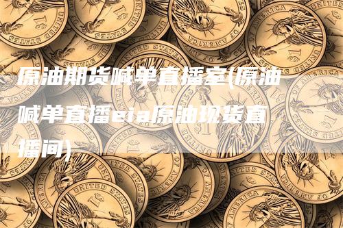 原油期货喊单直播室(原油喊单直播eia原油现货直播间)