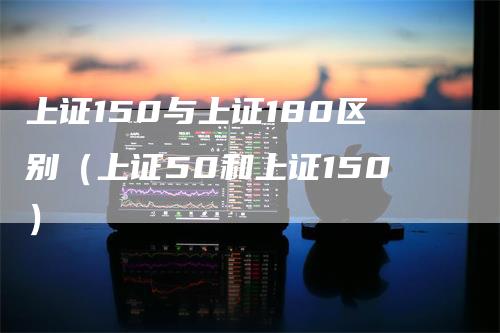 上证150与上证180区别（上证50和上证150）