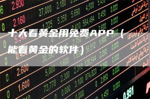 十大看黄金用免费APP（能看黄金的软件）
