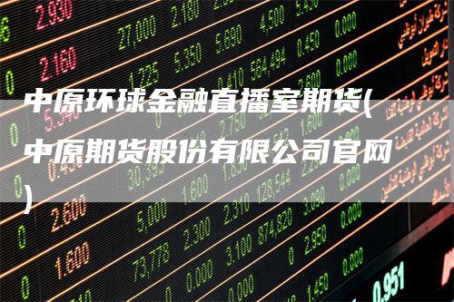 中原环球金融直播室期货(中原期货股份有限公司官网)