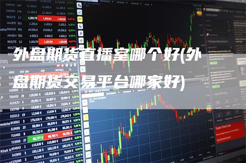 外盘期货直播室哪个好(外盘期货交易平台哪家好)