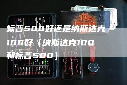 标普500好还是纳斯达克100好（纳斯达克100和标普500）