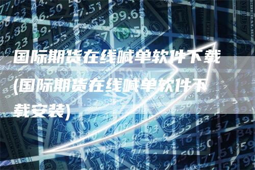 国际期货在线喊单软件下载(国际期货在线喊单软件下载安装)