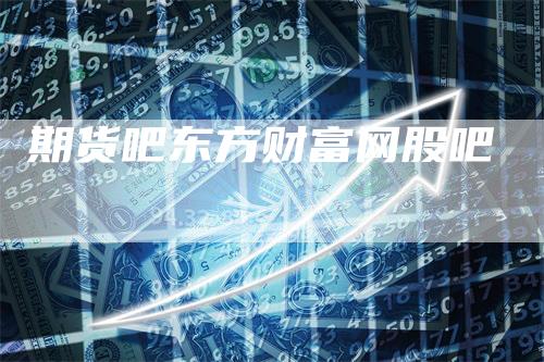 期货吧东方财富网股吧